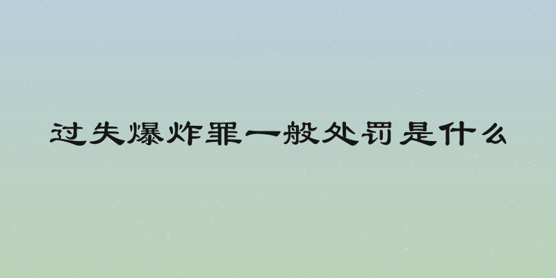 过失爆炸罪一般处罚是什么