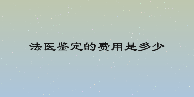 法医鉴定的费用是多少
