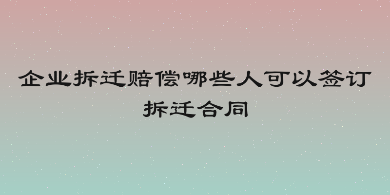 企业拆迁赔偿哪些人可以签订拆迁合同