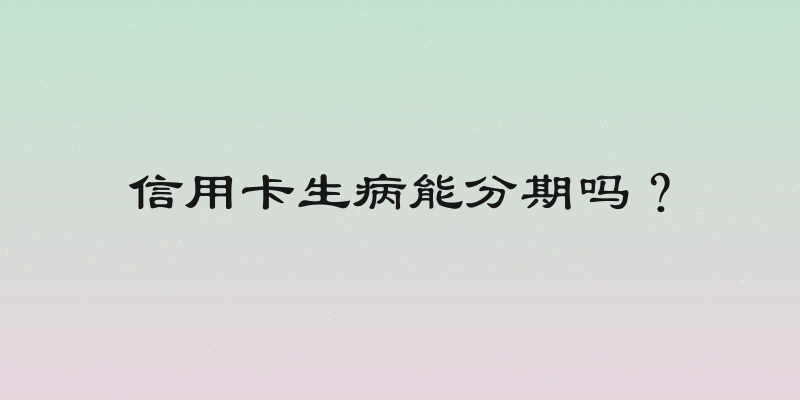 信用卡生病能分期吗？