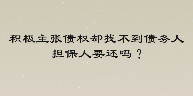 积极主张债权却找不到债务人担保人要还吗？