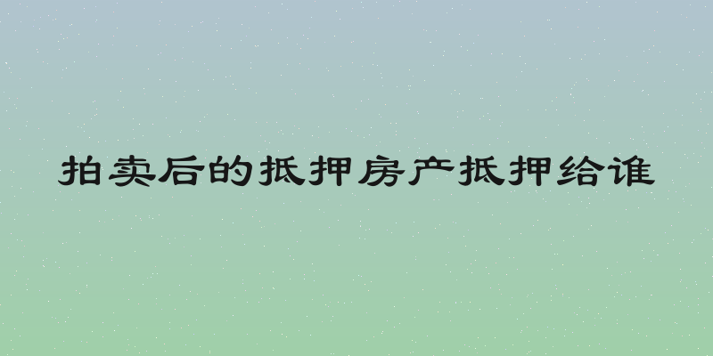 拍卖后的抵押房产抵押给谁