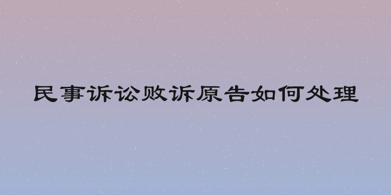 民事诉讼败诉原告如何处理