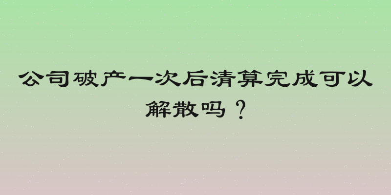 公司破产一次后清算完成可以解散吗？