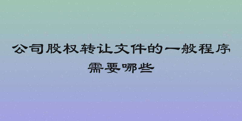 公司股权转让文件的一般程序需要哪些