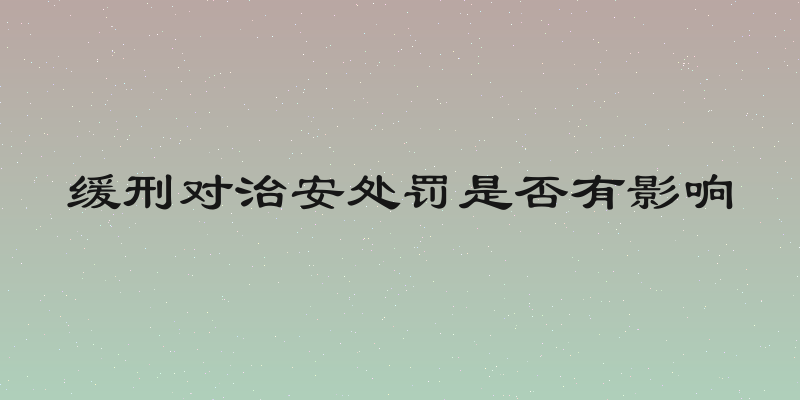 缓刑对治安处罚是否有影响