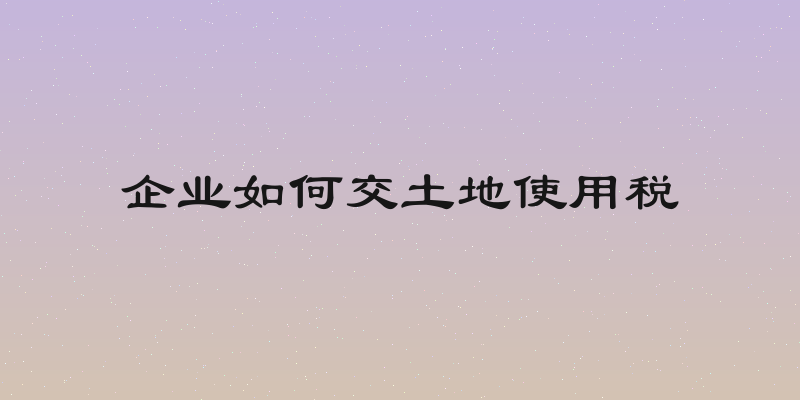 企业如何交土地使用税