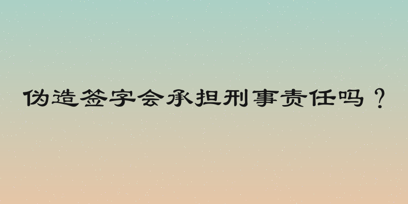 伪造签字会承担刑事责任吗？