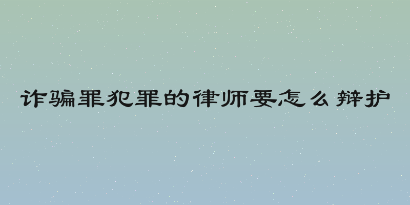 诈骗罪犯罪的律师要怎么辩护