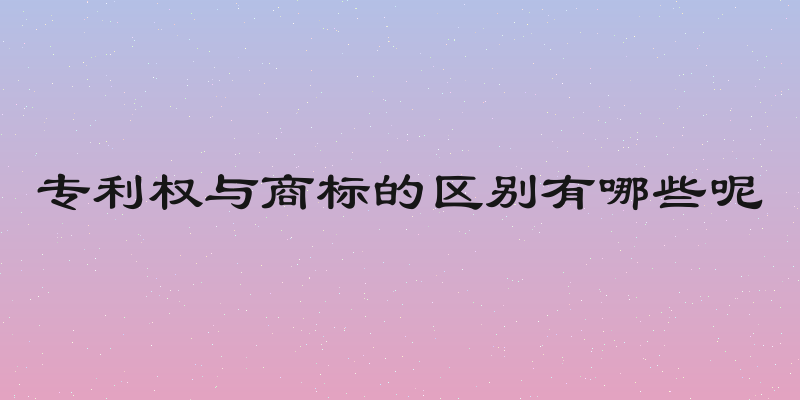 专利权与商标的区别有哪些呢
