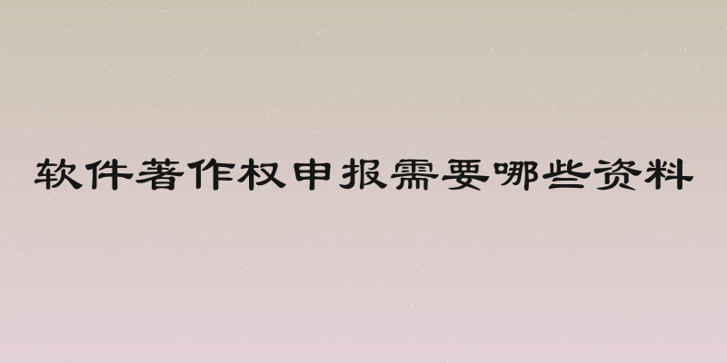 软件著作权申报需要哪些资料