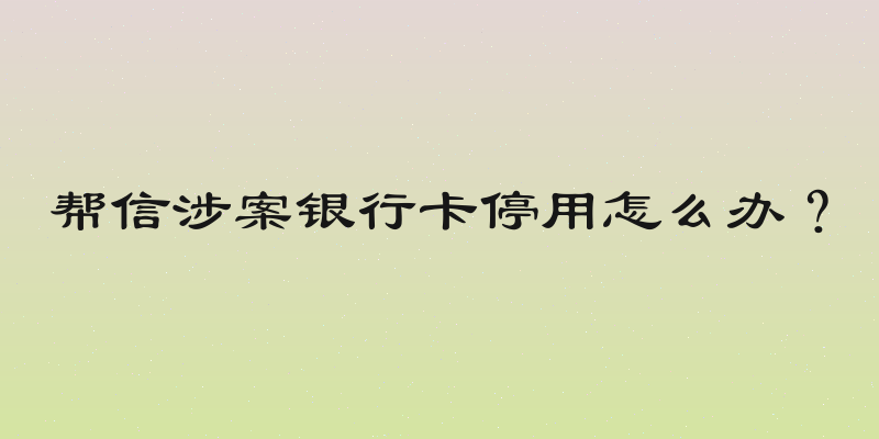 帮信涉案银行卡停用怎么办？