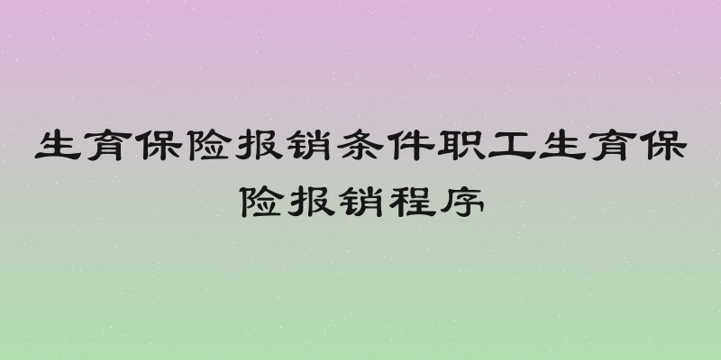生育保险报销条件职工生育保险报销程序