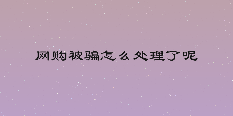 网购被骗怎么处理了呢