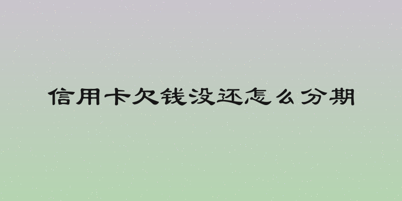 信用卡欠钱没还怎么分期