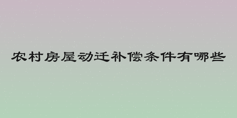 农村房屋动迁补偿条件有哪些
