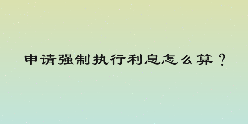 申请强制执行利息怎么算？