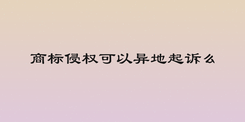 商标侵权可以异地起诉么