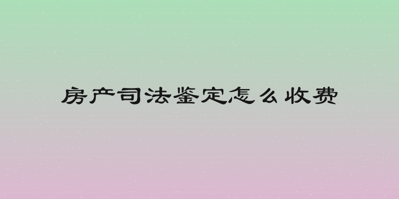 房产司法鉴定怎么收费
