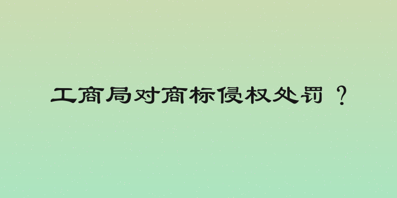 工商局对商标侵权处罚？