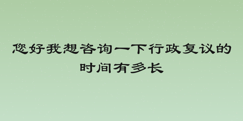 您好我想咨询一下行政复议的时间有多长