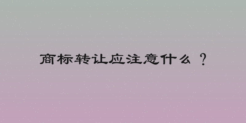 商标转让应注意什么？