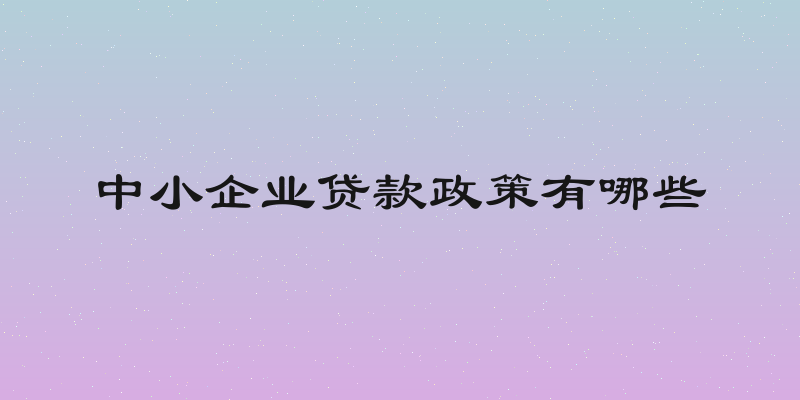 中小企业贷款政策有哪些