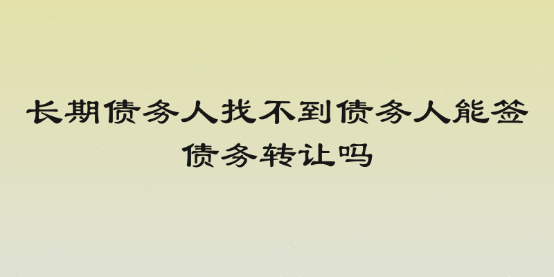 长期债务人找不到债务人能签债务转让吗