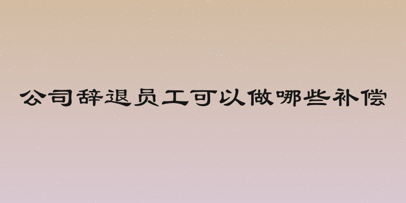 公司辞退员工可以做哪些补偿