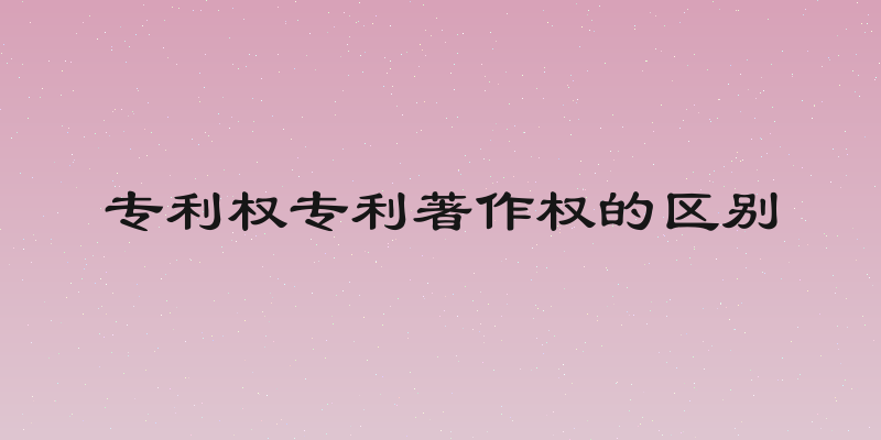 专利权专利著作权的区别