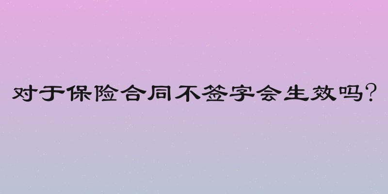 对于保险合同不签字会生效吗?
