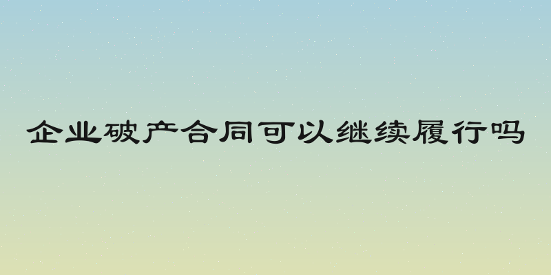 企业破产合同可以继续履行吗
