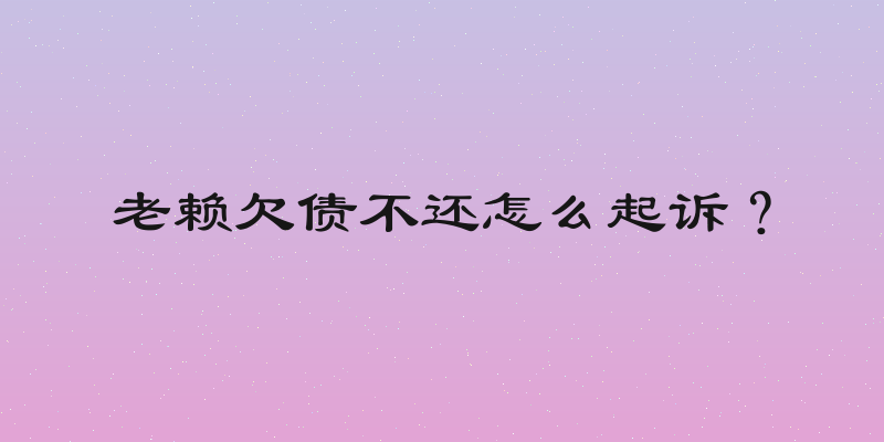 老赖欠债不还怎么起诉？