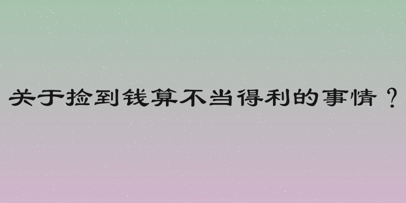 关于捡到钱算不当得利的事情？