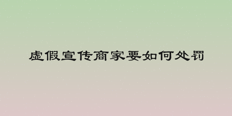 虚假宣传商家要如何处罚