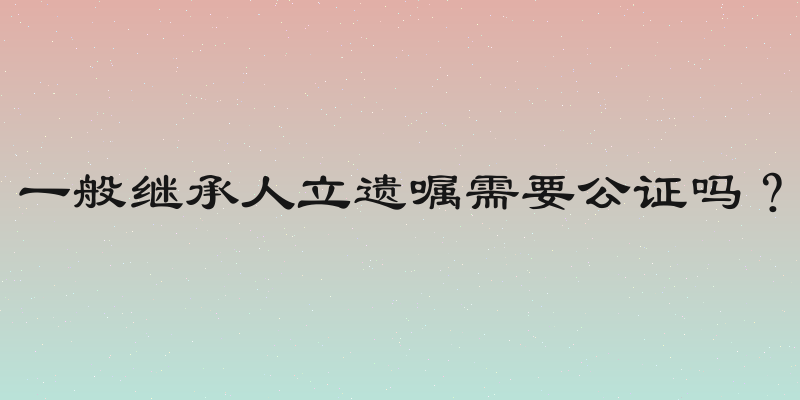 一般继承人立遗嘱需要公证吗？