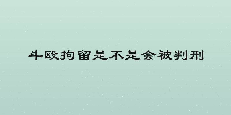 斗殴拘留是不是会被判刑