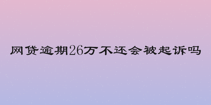 网贷逾期26万不还会被起诉吗