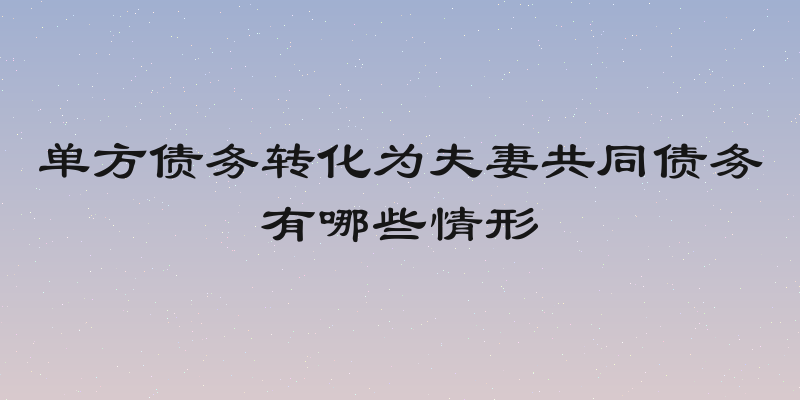 单方债务转化为夫妻共同债务有哪些情形