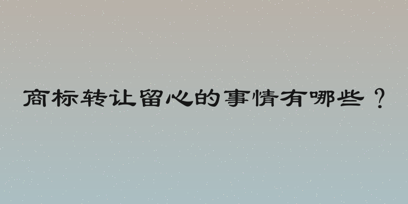 商标转让留心的事情有哪些？