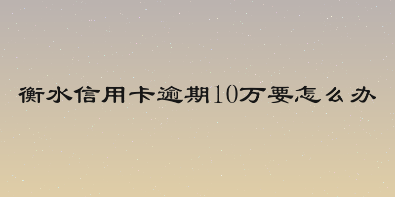 衡水信用卡逾期10万要怎么办