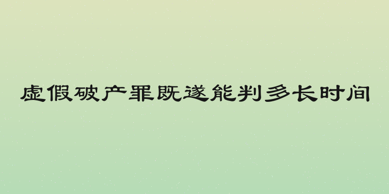 虚假破产罪既遂能判多长时间