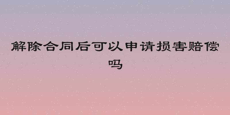 解除合同后可以申请损害赔偿吗