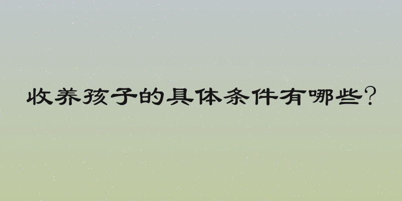 收养孩子的具体条件有哪些?
