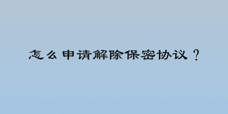 怎么申请解除保密协议？