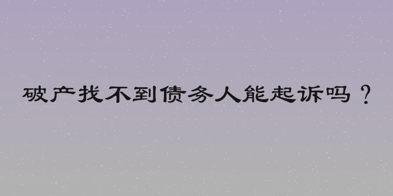 破产找不到债务人能起诉吗？