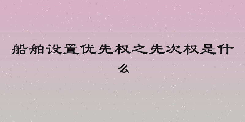 船舶设置优先权之先次权是什么