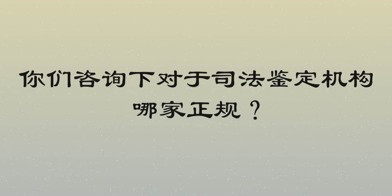 你们咨询下对于司法鉴定机构哪家正规？
