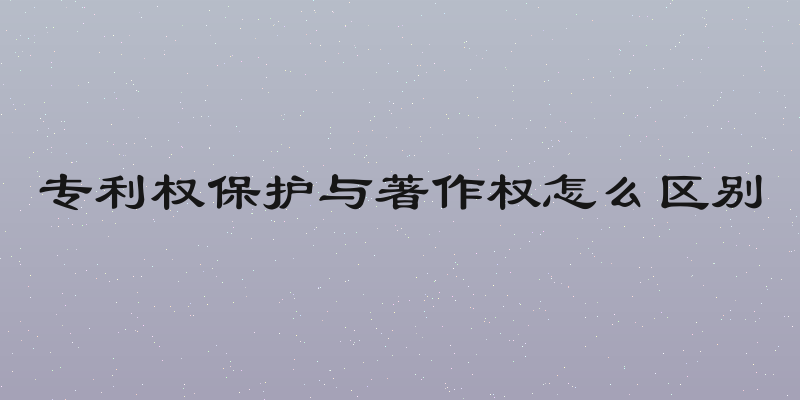 专利权保护与著作权怎么区别