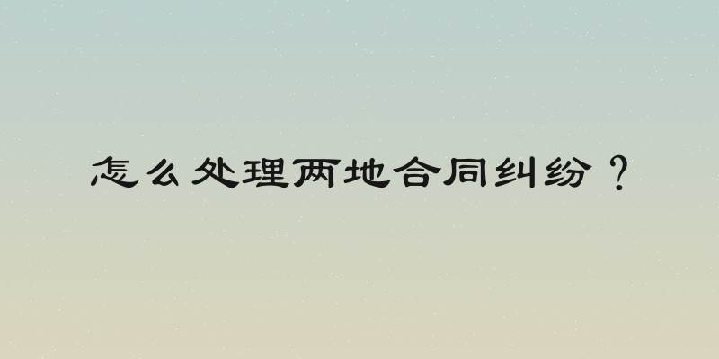 怎么处理两地合同纠纷？
